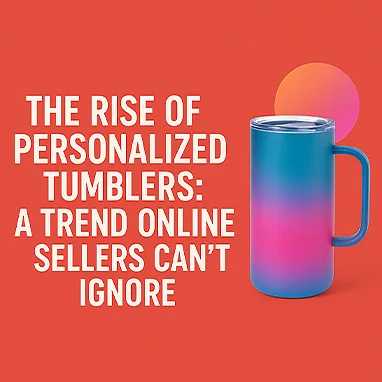 The Rise of Personalized Tumblers: A Trend Online Sellers Can’t Ignore